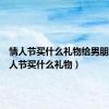 情人节买什么礼物给男朋友（情人节买什么礼物）