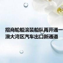 招商轮船滚装船队再开通一条粤港澳大湾区汽车出口新通道