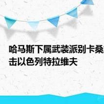 哈马斯下属武装派别卡桑旅称袭击以色列特拉维夫