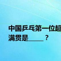 中国乒乓第一位超级全满贯是_____?