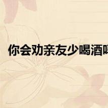 你会劝亲友少喝酒吗？