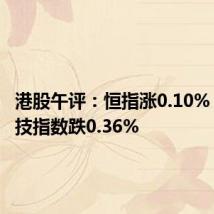 港股午评：恒指涨0.10% 恒生科技指数跌0.36%