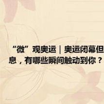 “微”观奥运|奥运闭幕但奋斗不息,有哪些瞬间触动到你?