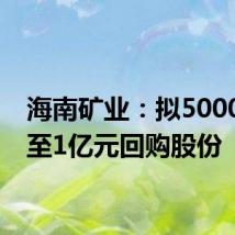 海南矿业:拟5000万元至1亿元回购股份