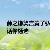 薛之谦笑言黄子弘凡说话像杨迪