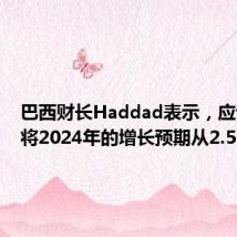 巴西财长Haddad表示,应该尽快将2024年的增长预期从2.5%上调