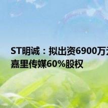 ST明诚：拟出资6900万元收购嘉里传媒60%股权