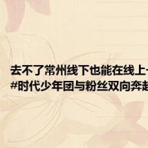 去不了常州线下也能在线上一起玩 #时代少年团与粉丝双向奔赴#