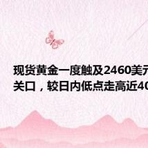 现货黄金一度触及2460美元/盎司关口，较日内低点走高近40美元