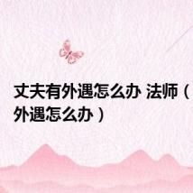 丈夫有外遇怎么办 法师(丈夫有外遇怎么办)
