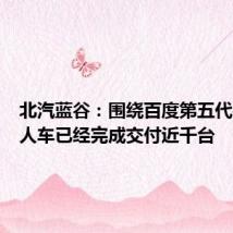 北汽蓝谷:围绕百度第五代共享无人车已经完成交付近千台
