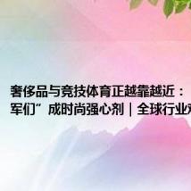 奢侈品与竞技体育正越靠越近:“奥运冠军们”成时尚强心剂|全球行业观察
