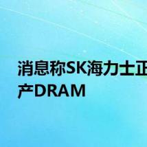 消息称SK海力士正在扩产DRAM