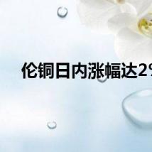 伦铜日内涨幅达2%