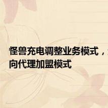 怪兽充电调整业务模式，全面转向代理加盟模式