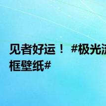 见者好运！ #极光流星同框壁纸#
