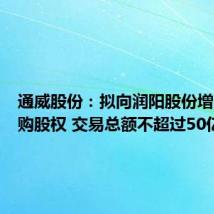 通威股份:拟向润阳股份增资并收购股权 交易总额不超过50亿元