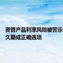 资管产品利率风险被警示,缩短久期成正确选项