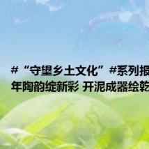 #“守望乡土文化”#系列报道：千年陶韵绽新彩 开泥成器绘乾坤