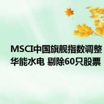 MSCI中国旗舰指数调整:纳入华能水电 剔除60只股票