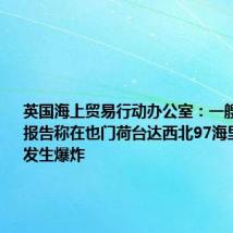 英国海上贸易行动办公室：一艘船的船长报告称在也门荷台达西北97海里处附近发生爆炸