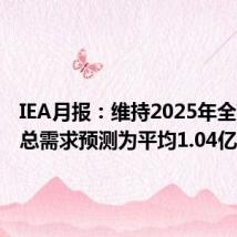 IEA月报：维持2025年全球石油总需求预测为平均1.04亿桶/天