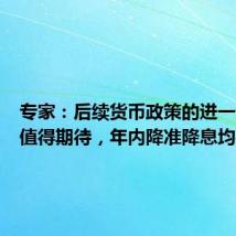 专家:后续货币政策的进一步宽松值得期待,年内降准降息均有可能