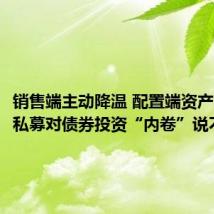 销售端主动降温 配置端资产多元 公私募对债券投资“内卷”说不