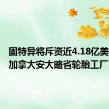 固特异将斥资近4.18亿美元扩建加拿大安大略省轮胎工厂
