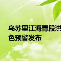 乌苏里江海青段洪水橙色预警发布