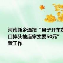 河南新乡通报“男子开车在饭庄门口掉头被店家索要50元”：开展处置工作