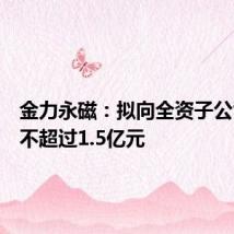 金力永磁:拟向全资子公司增资不超过1.5亿元