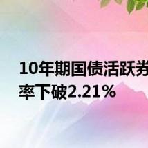 10年期国债活跃券收益率下破2.21%