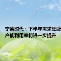 宁德时代:下半年需求旺盛,预计产能利用率将进一步提升