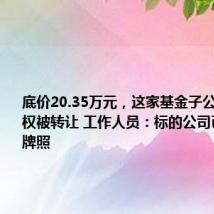 底价20.35万元,这家基金子公司60%股权被转让 工作人员:标的公司已无基金牌照