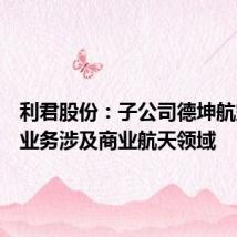 利君股份:子公司德坤航空部分业务涉及商业航天领域