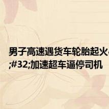男子高速遇货车轮胎起火 加速超车逼停司机