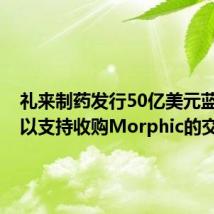 礼来制药发行50亿美元蓝筹债,以支持收购Morphic的交易