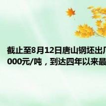 截止至8月12日唐山钢坯出厂价格3000元/吨，到达四年以来最低点