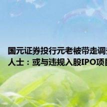 国元证券投行元老被带走调查 知情人士:或与违规入股IPO项目有关