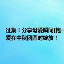 征集！分享母爱瞬间[抱一抱]让爱在中秋团圆时绽放！