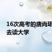 16次高考的唐尚珺决定去读大学