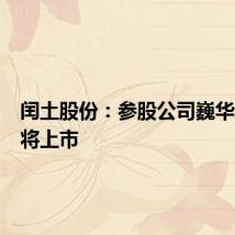闰土股份:参股公司巍华新材即将上市