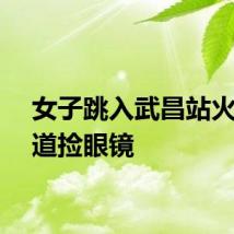 女子跳入武昌站火车轨道捡眼镜