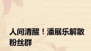 人间清醒！潘展乐解散粉丝群