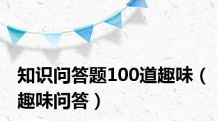 知识问答题100道趣味（趣味问答）