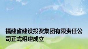 福建省建设投资集团有限责任公司正式组建成立