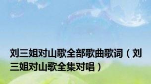 刘三姐对山歌全部歌曲歌词（刘三姐对山歌全集对唱）