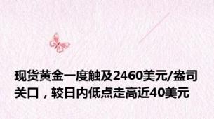 现货黄金一度触及2460美元/盎司关口，较日内低点走高近40美元