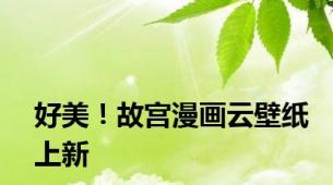 好美！故宫漫画云壁纸上新